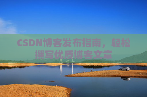CSDN博客发布指南,轻松撰写优质博客文章